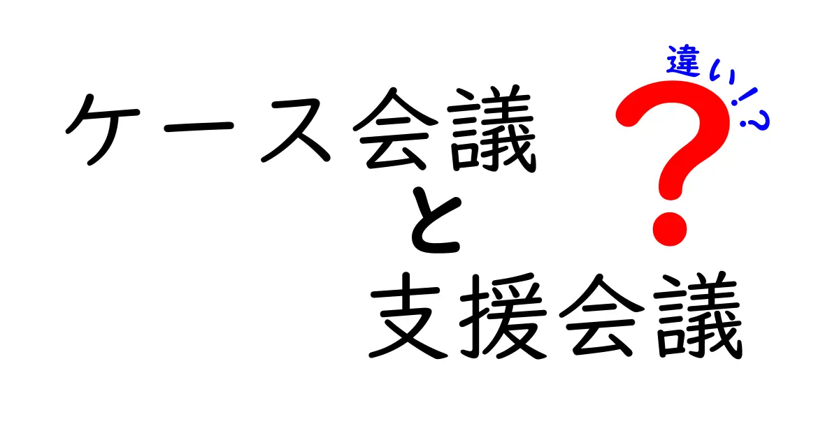 ケース会議と支援会議の違いを徹底解説 — 目的・参加者・進め方を現場のケースで比較