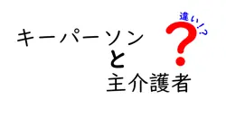 キーパーソンと主介護者の違いを徹底解説：誰が決定権を握るのか？