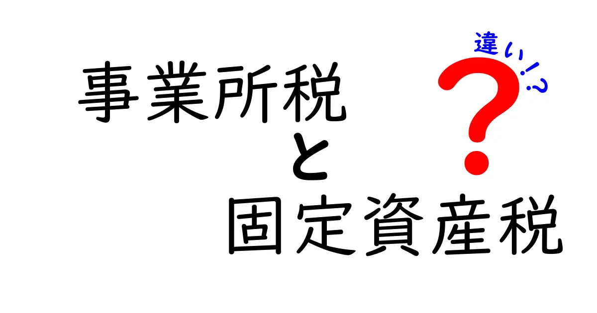 事業所税と固定資産税の違いを徹底解説 中学生にも伝わるわかりやすい比較