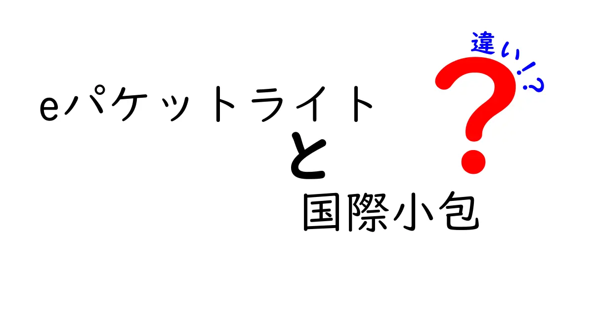 eパケットライトと国際小包の違いを徹底解説！知っておくべきポイントと使い分け