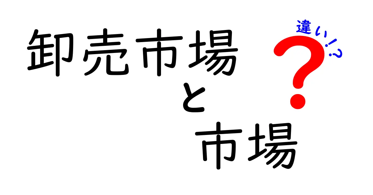 卸売市場と市場の違いを徹底解説！初心者にもわかる図解つきガイド
