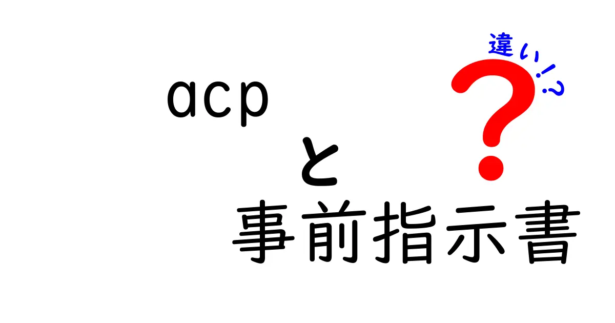 ACPと事前指示書の違いを徹底解説!混乱しがちなポイントを中学生にもわかる言葉で