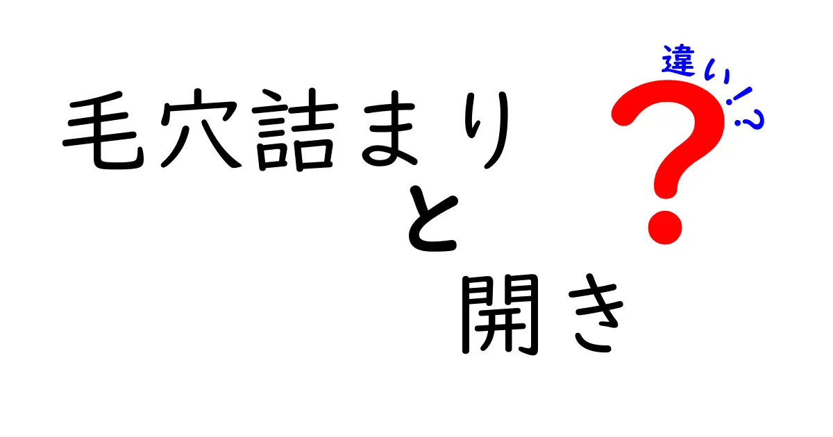 毛穴詰まりの違いと開きの違いを徹底解説|見分け方とケアのコツ