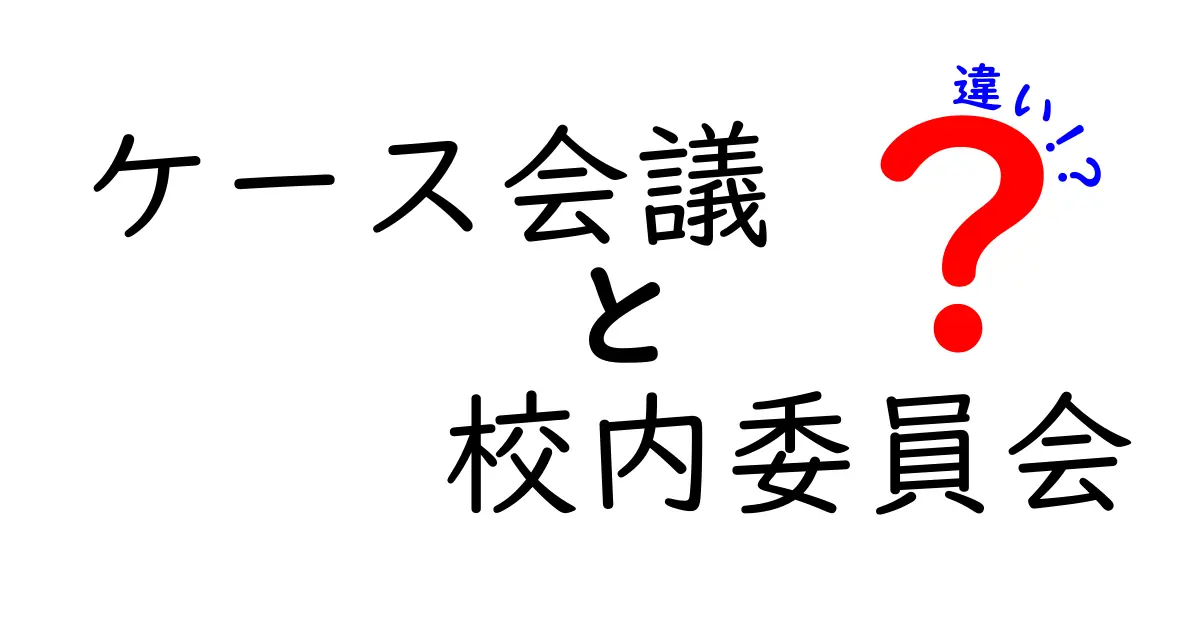 ケース会議と校内委員会の違いを徹底解説 中学生にもわかる比較ガイド
