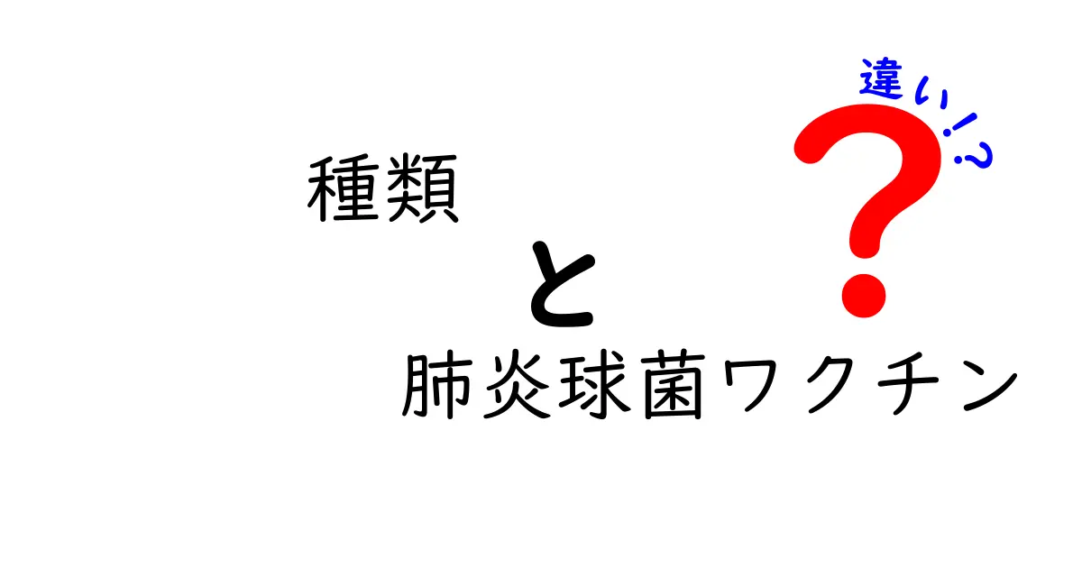 種類と肺炎球菌ワクチンの違いを徹底解説|子どもと大人でどう選ぶ?