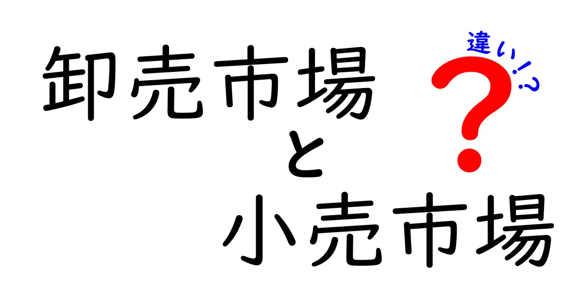 卸売市場と小売市場の違いを徹底解説！中学生にもわかる仕組みと現場の実例