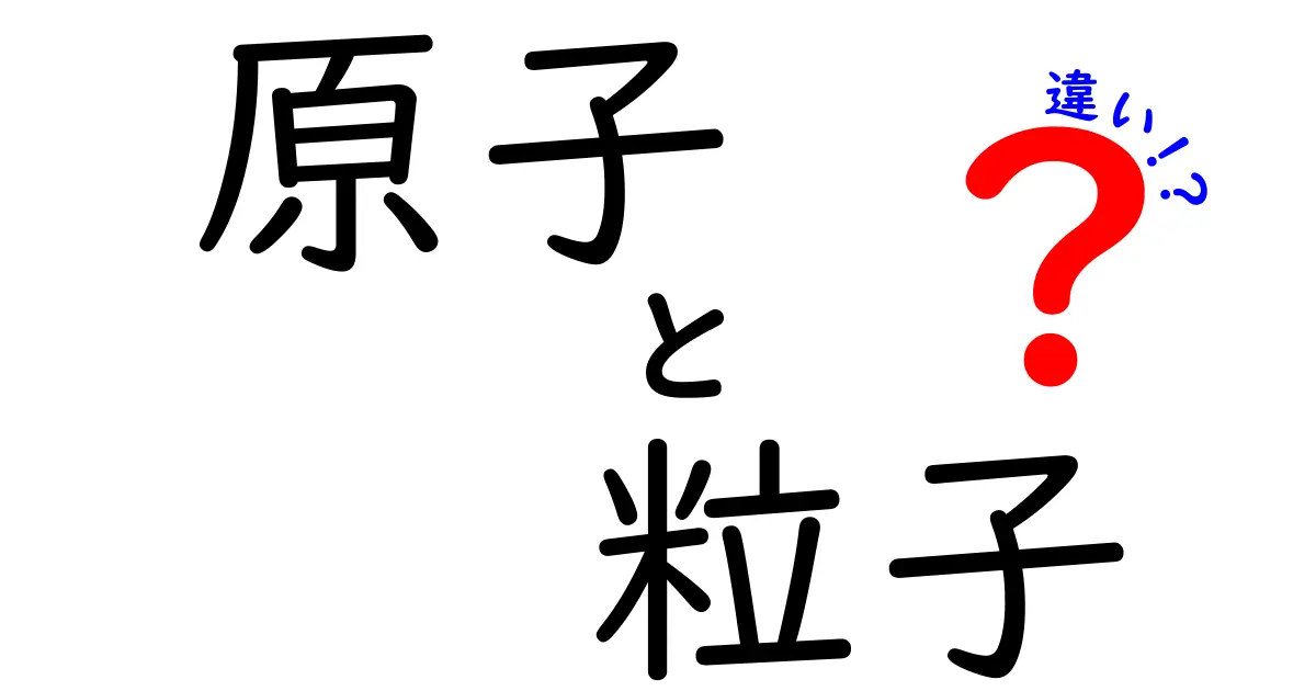 原子と粒子の違いを徹底解説！中学生にもわかる原子の世界と素粒子の関係