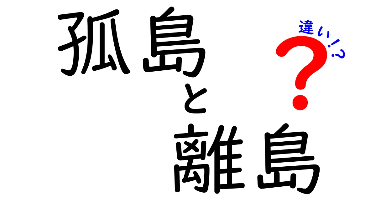 孤島と離島の違いを徹底解説!意味・使い方・誤解を解くわかりやすいガイド