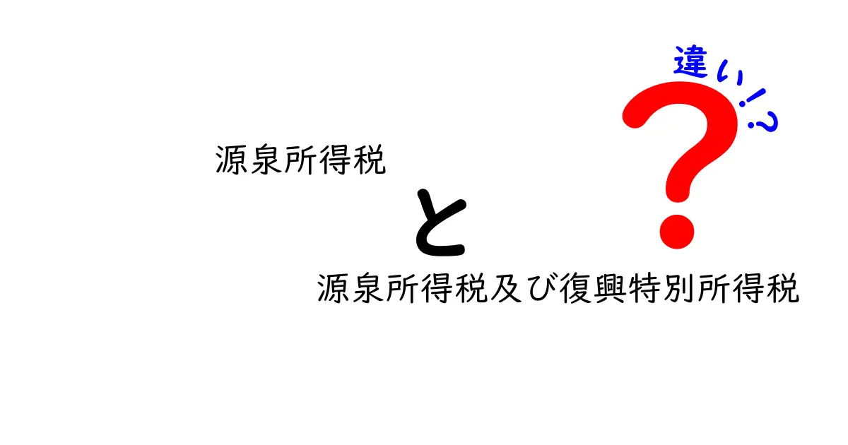 源泉所得税と源泉所得税及び復興特別所得税の違いを徹底解説：中学生にもわかる基本と実務のポイント