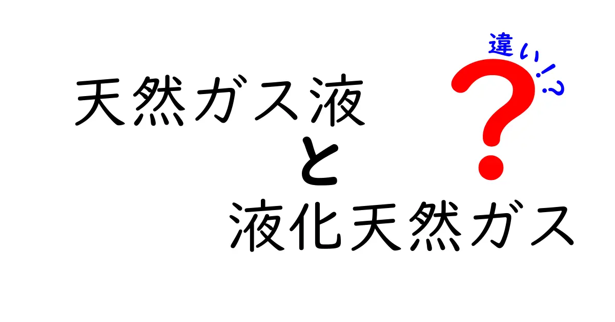 天然ガス液と液化天然ガスの違いを徹底比較!どちらがどんなときに使われるの?
