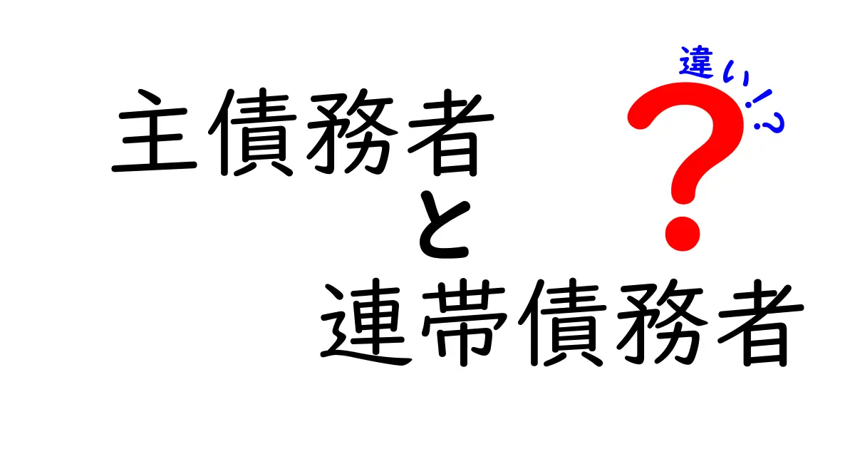 主債務者と連帯債務者の違いを徹底解説｜ローンや保証の仕組みを中学生にも分かるやさしい説明