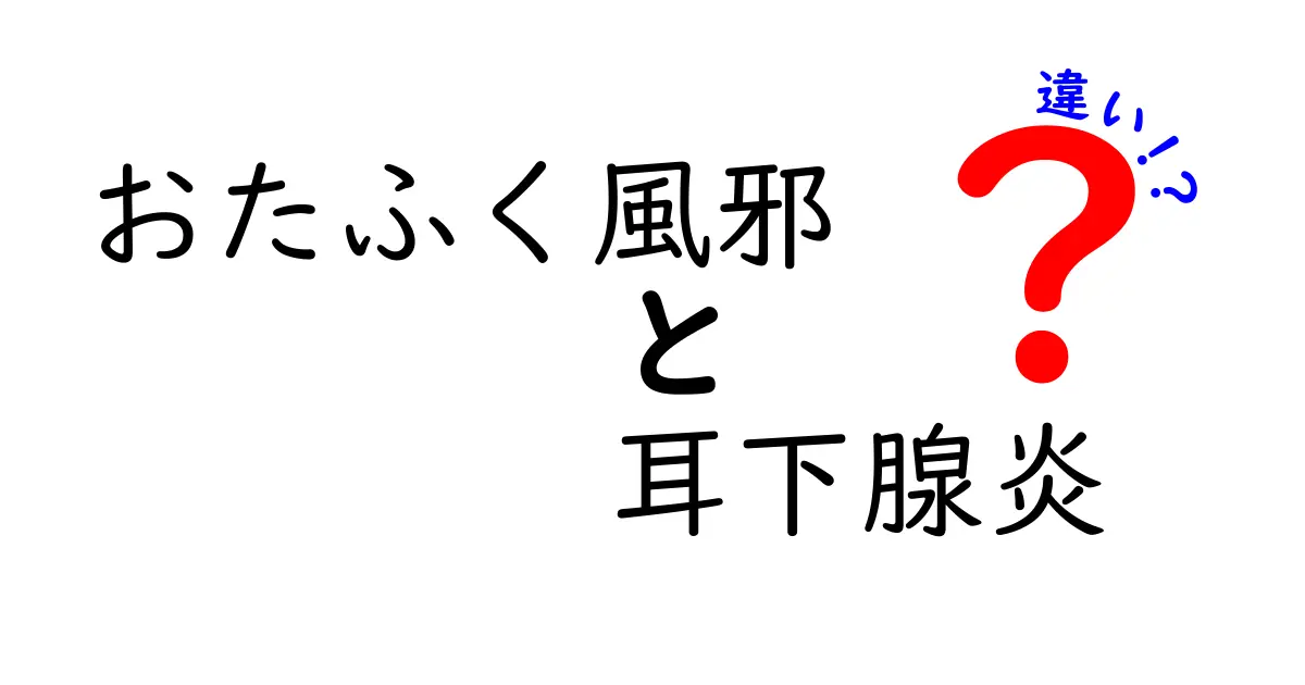 おたふく風邪と耳下腺炎の違いを徹底解説!発熱・腫れ・予防・治療のポイント