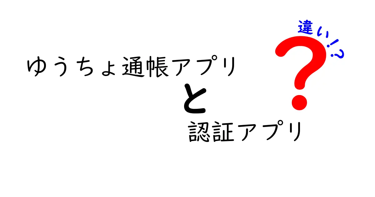 ゆうちょ通帳アプリと認証アプリの違いを徹底解説！使い分けのコツと選び方