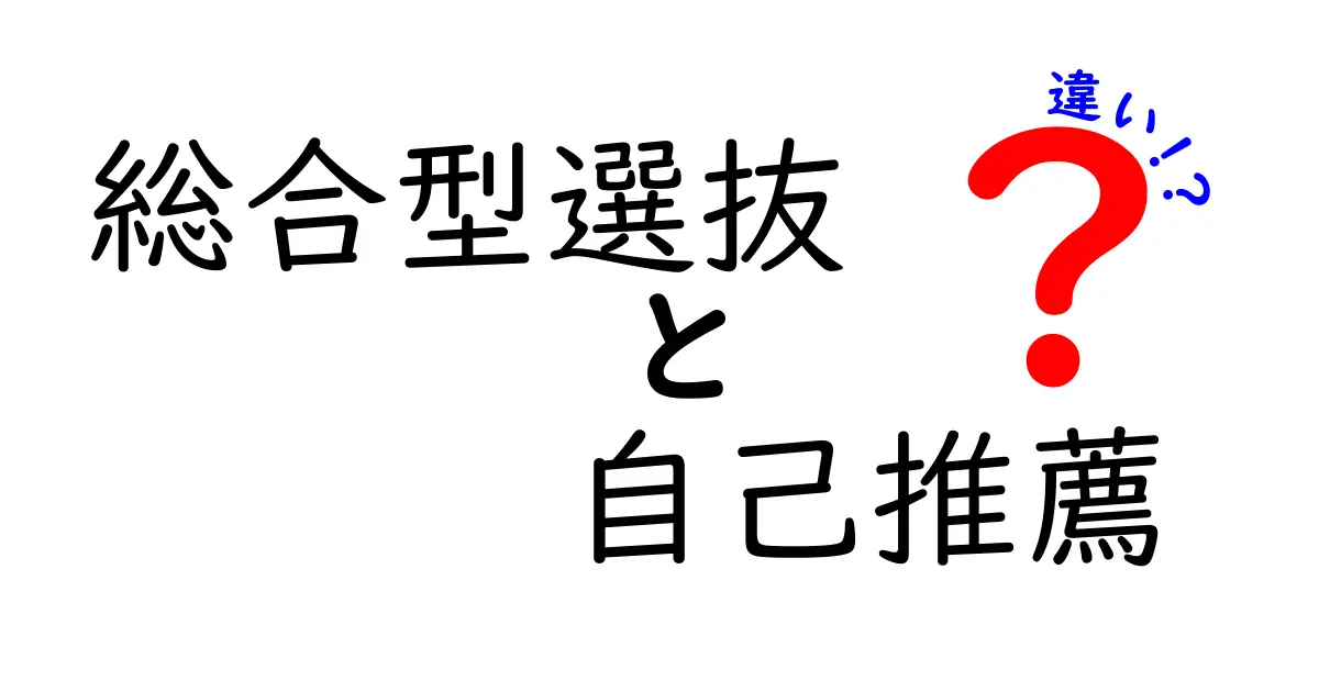 総合型選抜と自己推薦の違いを徹底解説！受験生が今すぐ知るべきポイント