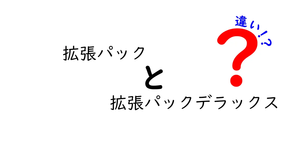 拡張パック vs 拡張パックデラックスの違いを徹底解説!ゲームをより深く楽しむための選び方