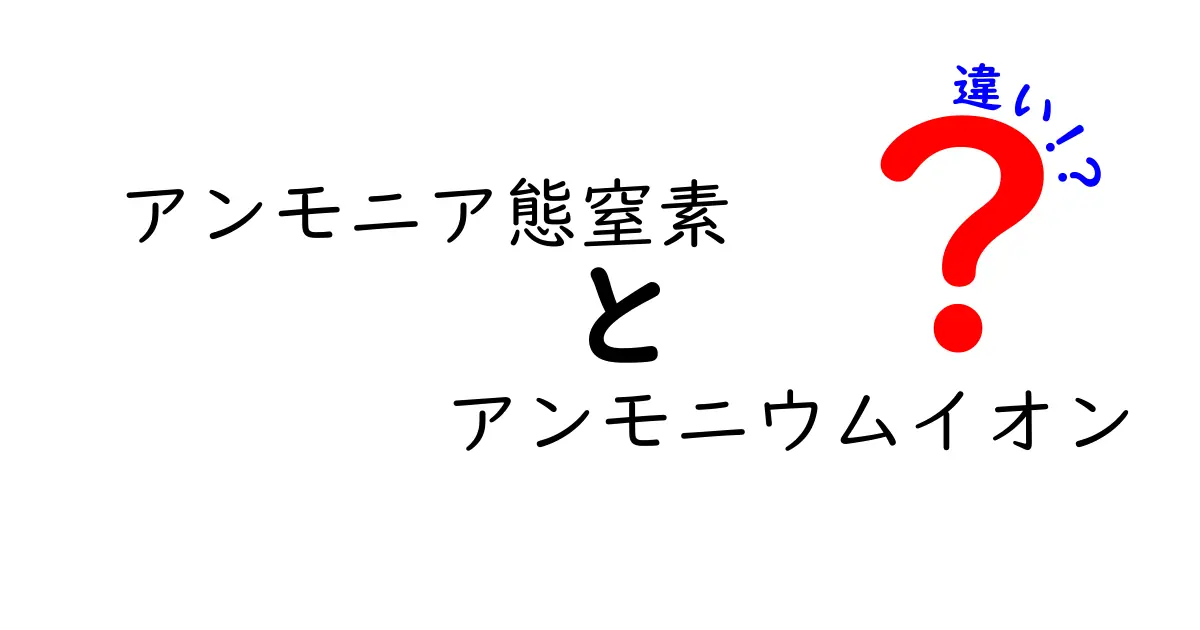 アンモニア態窒素とアンモニウムイオンの違いを徹底解説|中学生にも分かるやさしい入門ガイド