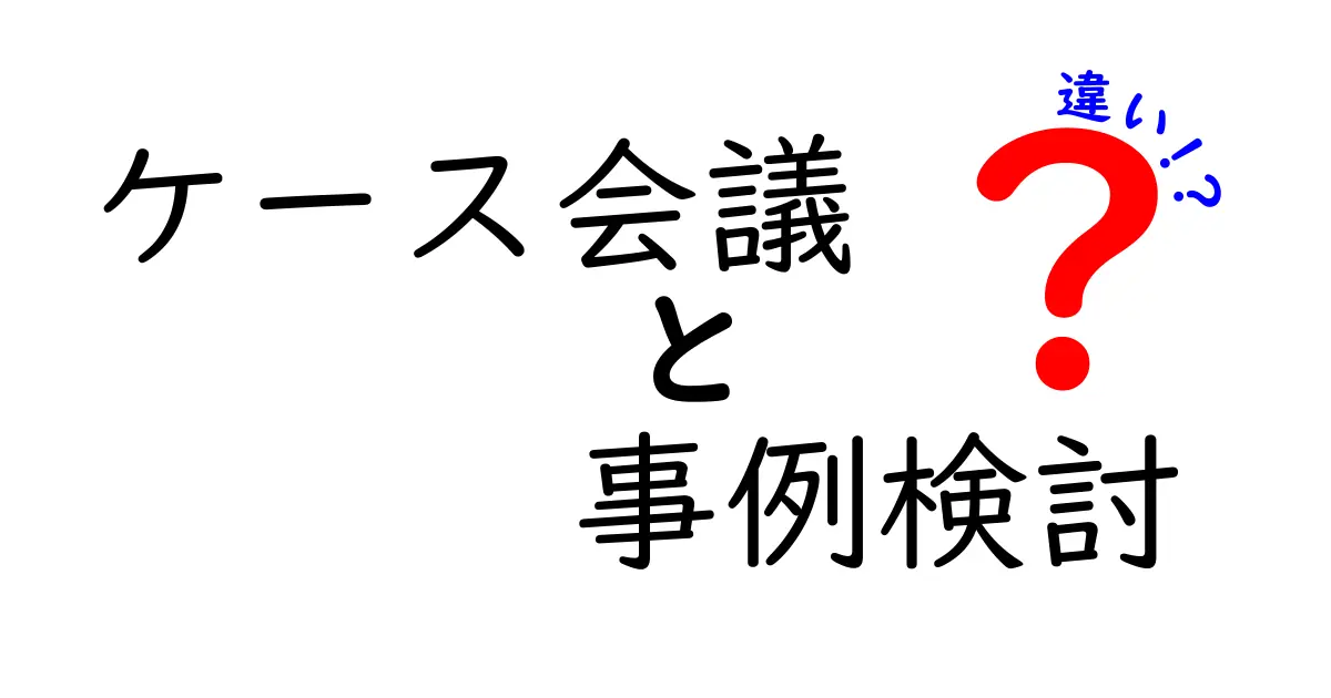 ケース会議と事例検討の違いを徹底解説!現場で使える判断のコツを分かりやすく整理