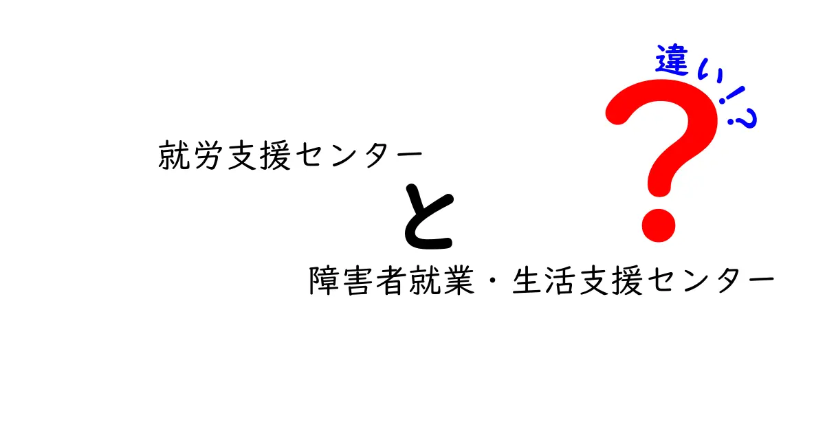 就労支援センターと障害者就業・生活支援センターの違いを徹底解説:就職活動の窓口を間違えないために