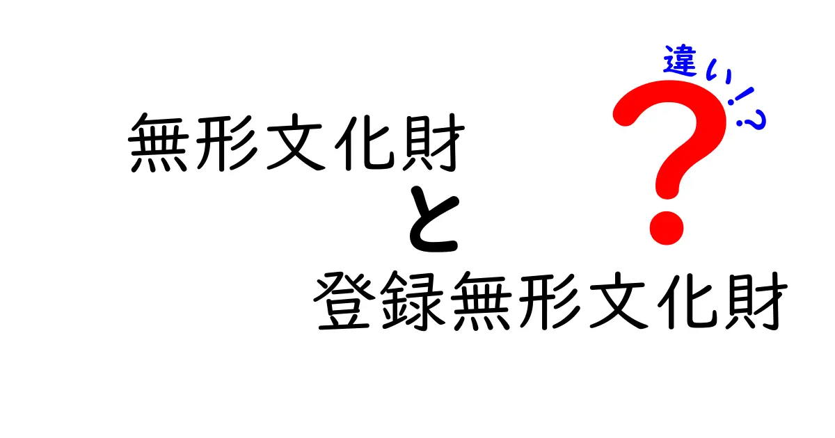 無形文化財と登録無形文化財の違いがひと目でわかる解説:日本の伝統を守る仕組みを徹底解説