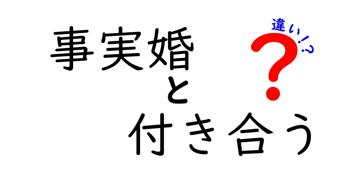 事実婚と付き合うの違いを徹底解説！法的な意味から実生活まで、中学生にもわかるやさしい解説