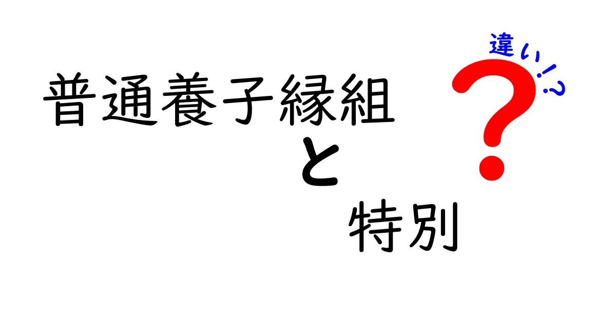 普通養子縁組と特別養子縁組の違いを徹底解説！中学生にも伝わるポイントと実例