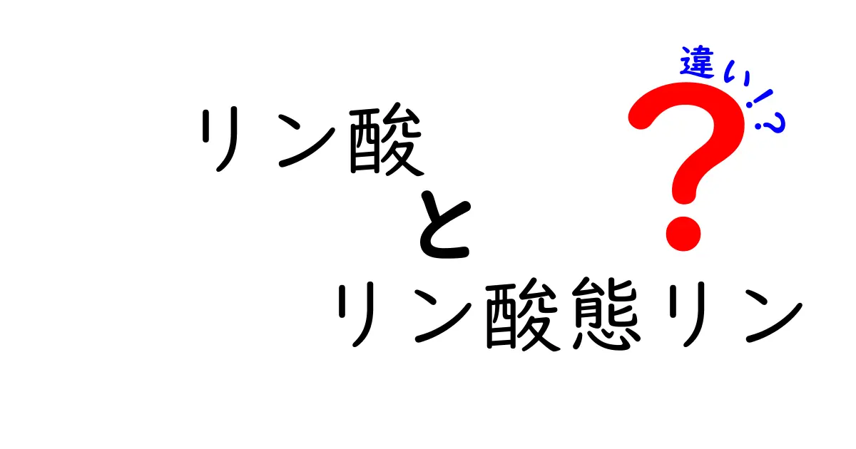 リン酸とリン酸態リンの違いを徹底解説!中学生にもわかる3つのポイント