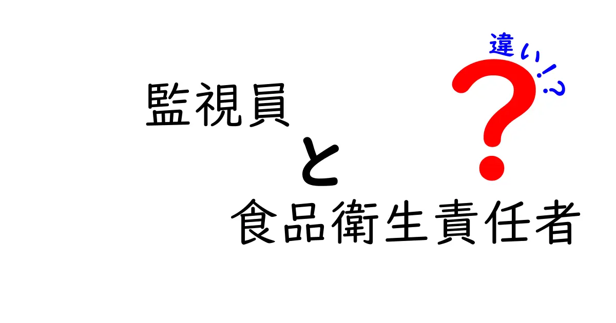 監視員と食品衛生責任者の違いを徹底解説！現場のリアルと法的ポイントをわかりやすく