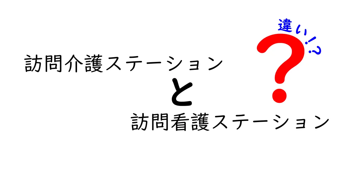 訪問介護ステーションと訪問看護ステーションの違いをわかりやすく解説！誰がどんな支援を受けられるの？