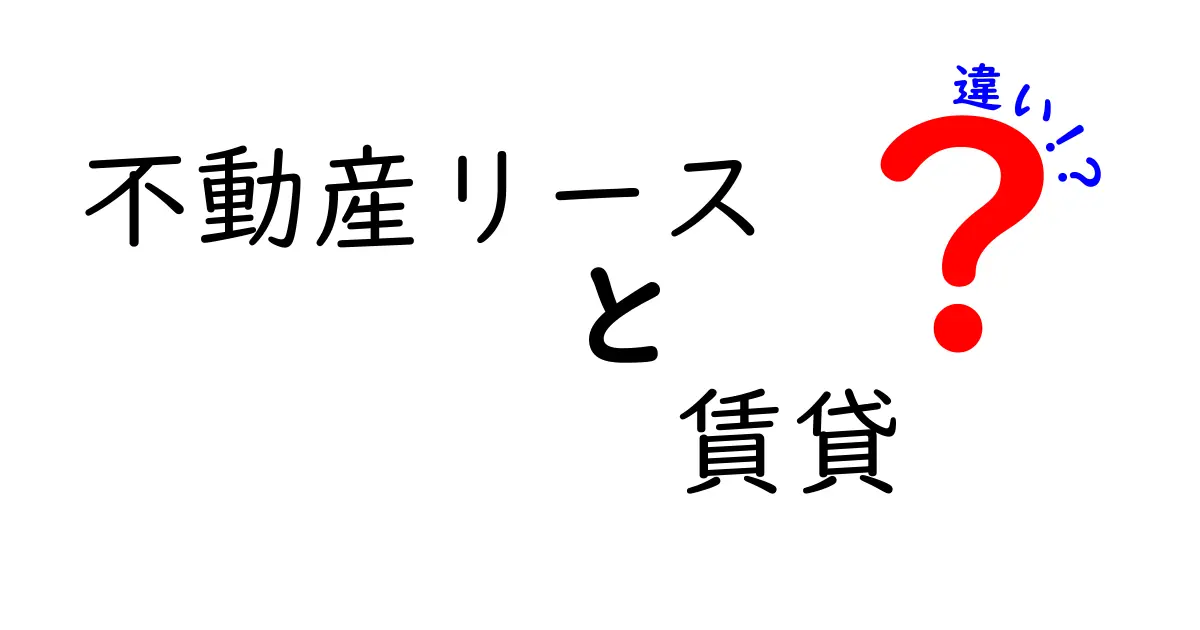 不動産リースと賃貸の違いを徹底解説！中学生にも分かるやさしい比較ガイド