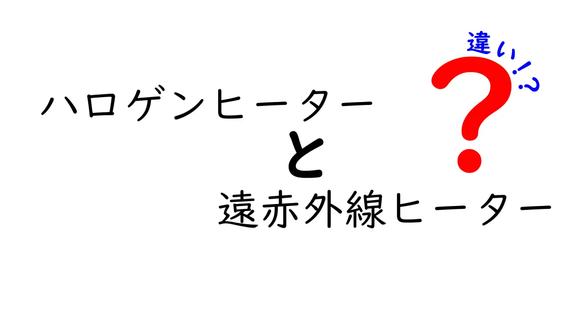 ハロゲンヒーターと遠赤外線ヒーターの違いを徹底解説！初心者にもわかる比較ガイド