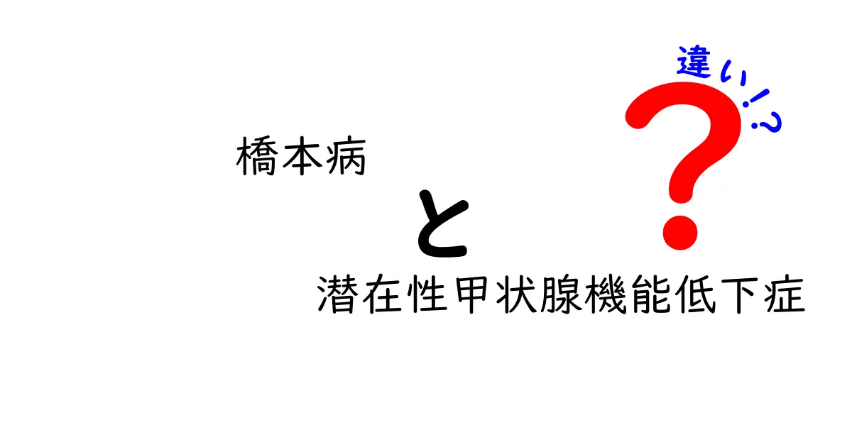 橋本病と潜在性甲状腺機能低下症の違いを徹底解説—原因・症状・治療をわかりやすく比較