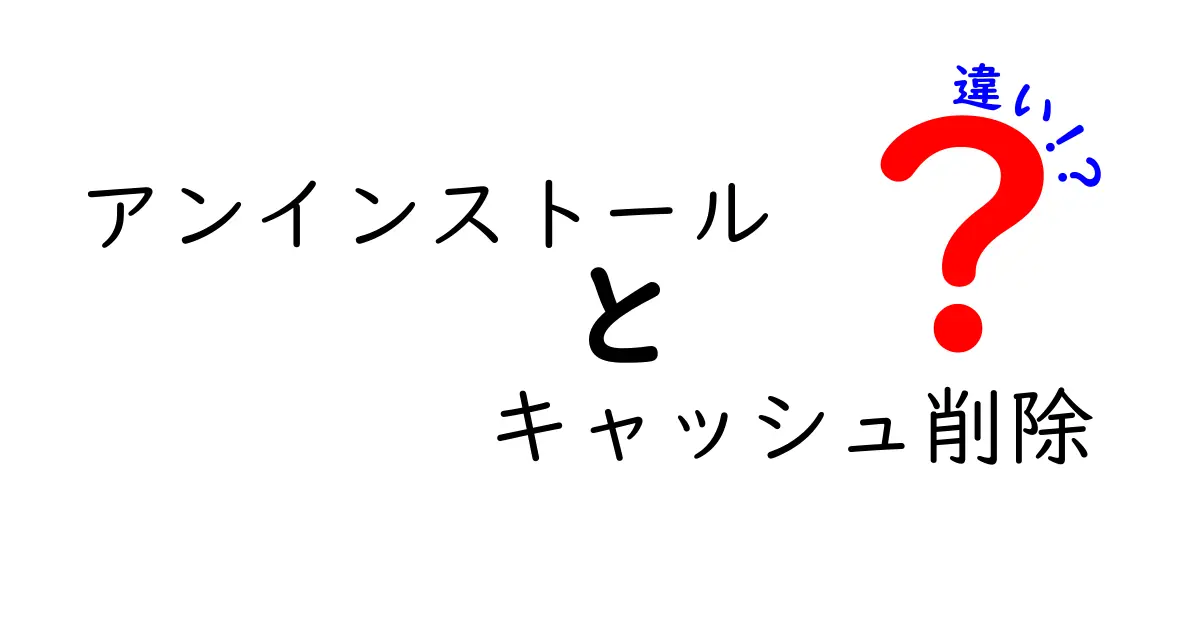 アンインストールとキャッシュ削除の違いを徹底解説!知っておきたい使い分けのコツ