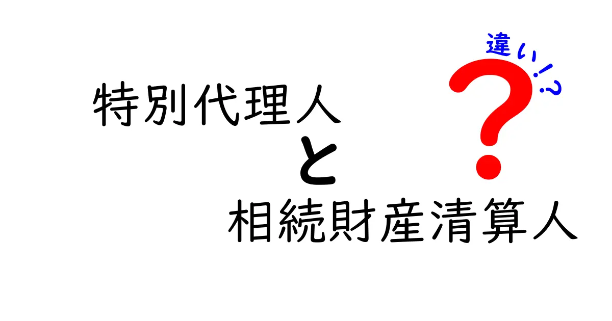 特別代理人と相続財産清算人の違いを徹底解説！遺産相続の現場で知っておくべきポイント
