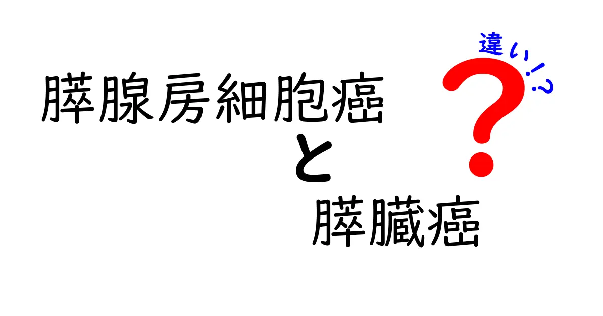 膵腺房細胞癌と膵臓癌の違いを徹底解説：種類・症状・治療のポイント