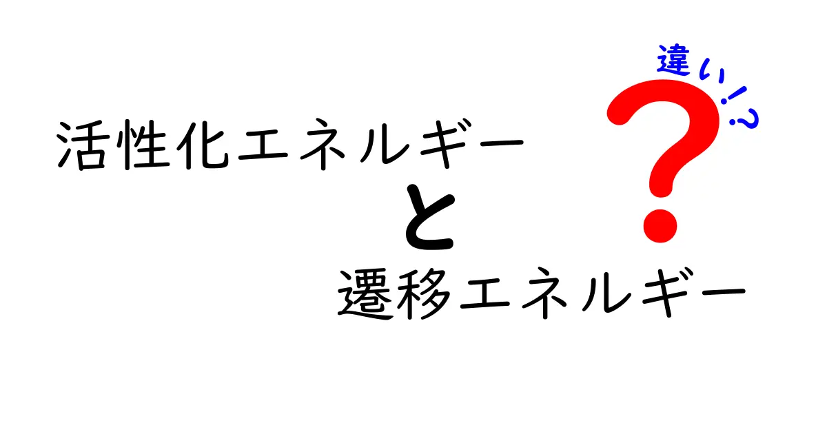活性化エネルギーと遷移エネルギーの違いを徹底解説：中学生にもわかるやさしいポイント