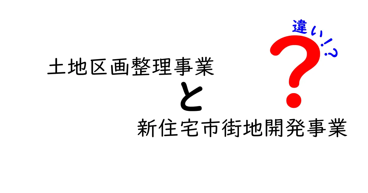 土地区画整理事業と新住宅市街地開発事業の違いを分かりやすく解説｜メリットデメリットと実例を比較