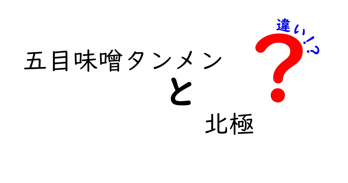 五目味噌タンメンと北極の違いを徹底比較!辛さ・具材・店の特徴を詳しく解説