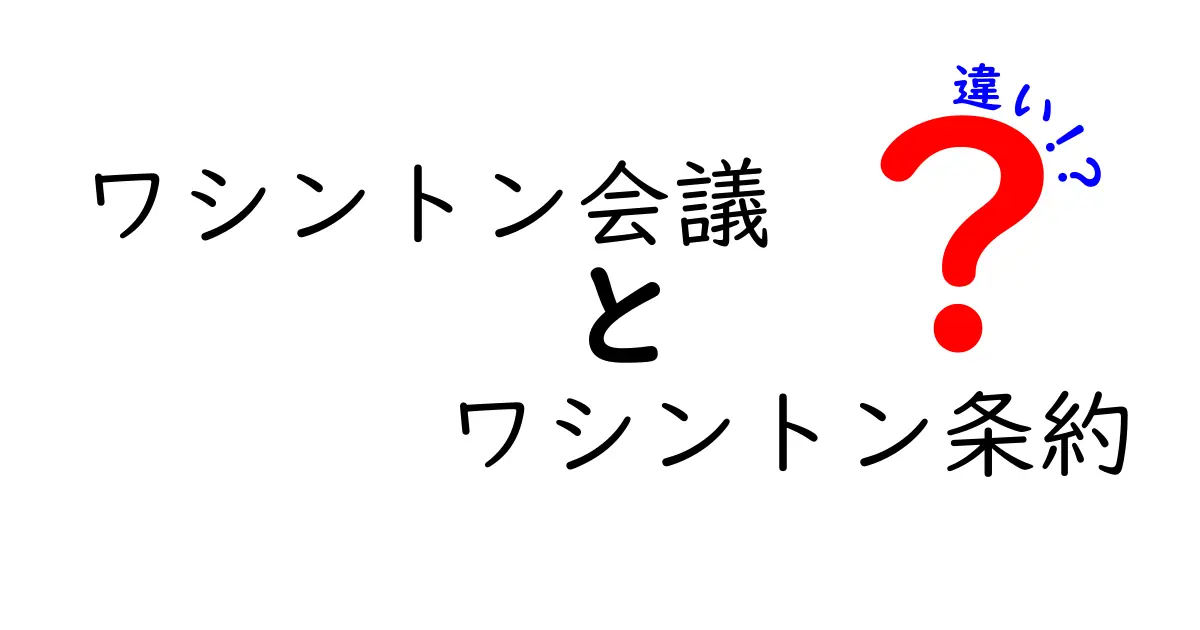 ワシントン会議とワシントン条約の違いがすぐ分かる解説｜混同しがちなポイントを丁寧に解説