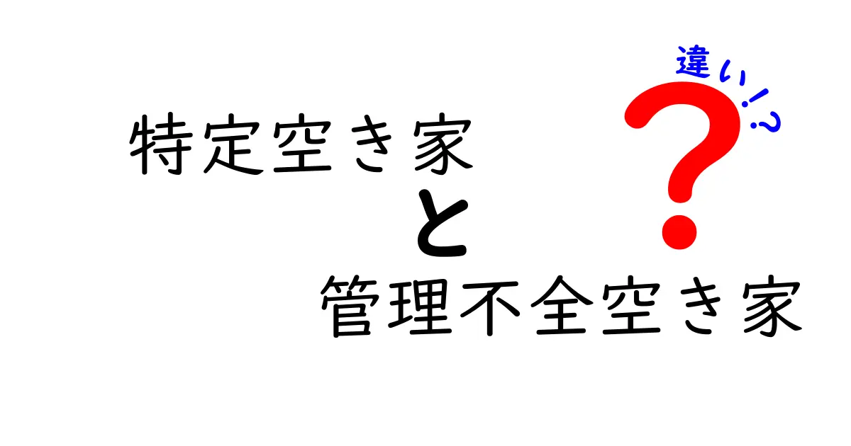 特定空き家と管理不全空き家の違いを徹底解説｜知っておきたいポイントと実務への影響