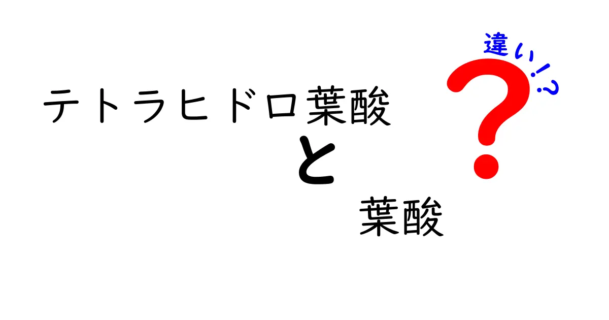 テトラヒドロ葉酸と葉酸の違いとは?テトラヒドロ葉酸 葉酸 違いを中学生にもわかる解説
