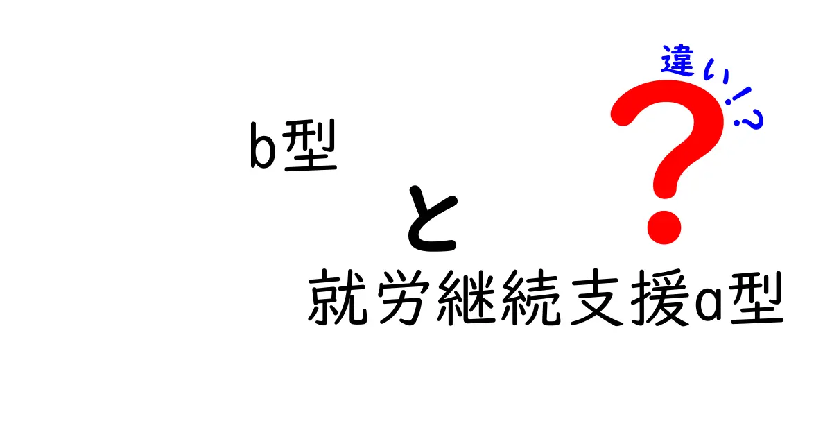 b型と就労継続支援A型の違いを徹底解説｜あなたに合う選択はどっち？