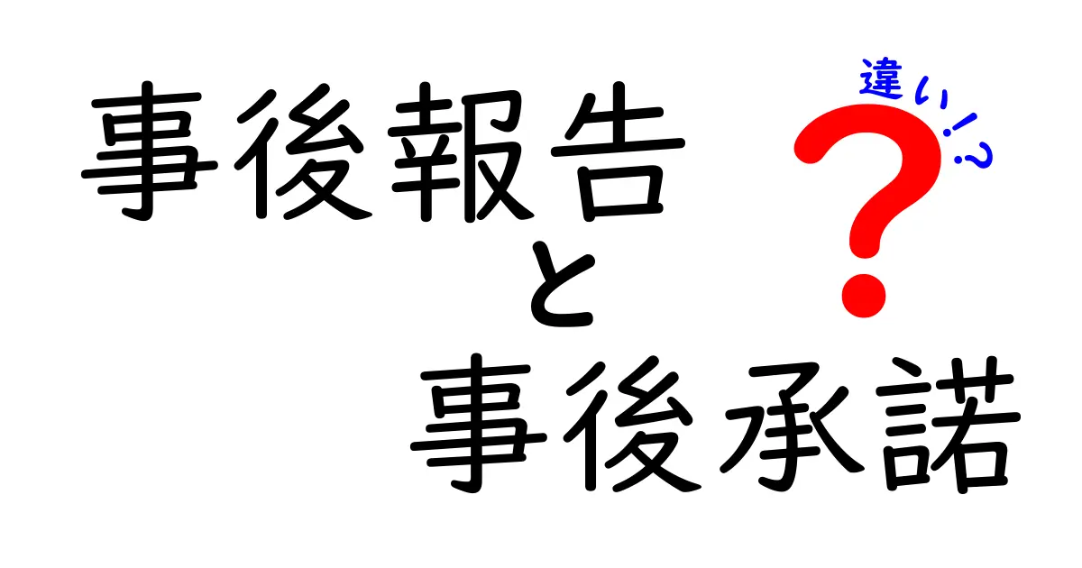 事後報告と事後承諾の違いを完全解説！いつ・誰が・どう使うべき？中学生にもわかる実例つき