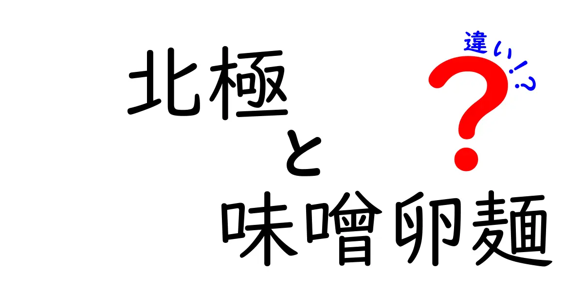 北極と味噌卵麺の違いを徹底解説!寒さと温かさの対比から見える本当の差