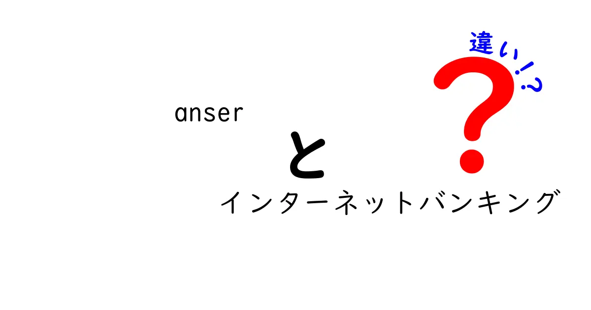 anserとインターネットバンキングの違いをわかりやすく解説｜初心者にも優しい選び方ガイド