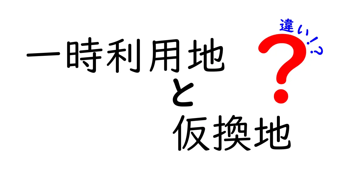 一時利用地と仮換地の違いを徹底解説｜制度の目的と実務の流れを中学生にもわかる言葉で詳しく解説