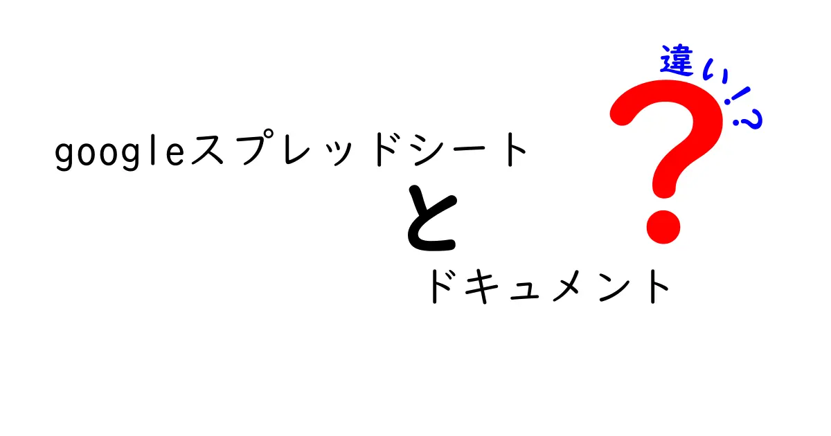 googleスプレッドシート ドキュメント 違いを徹底解説!使い分けのコツと実例