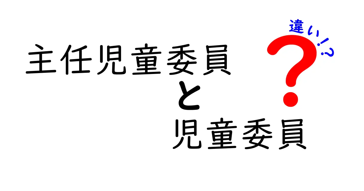 主任児童委員と児童委員の違いを徹底解説!役割・権限・日常業務を中学生にもわかる図解付き