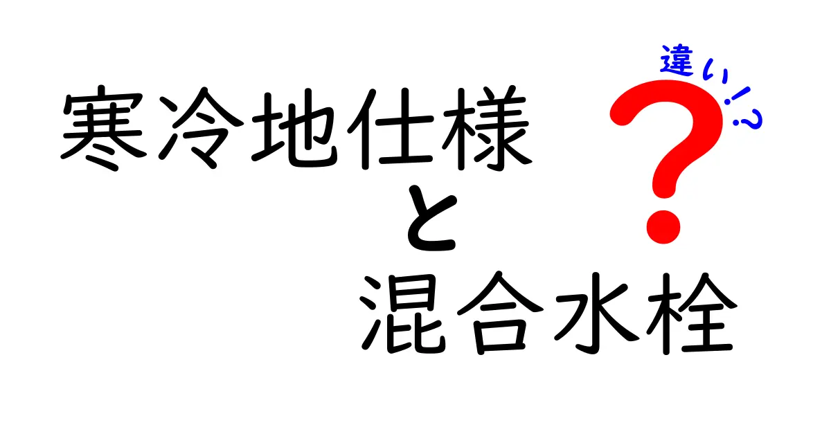 寒冷地仕様と混合水栓の違いを徹底解説！冬の水道トラブルを防ぐ選び方