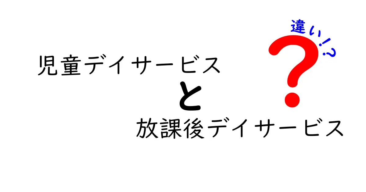 児童デイサービスと放課後デイサービスの違いを徹底解説!子どもの成長を応援する選び方