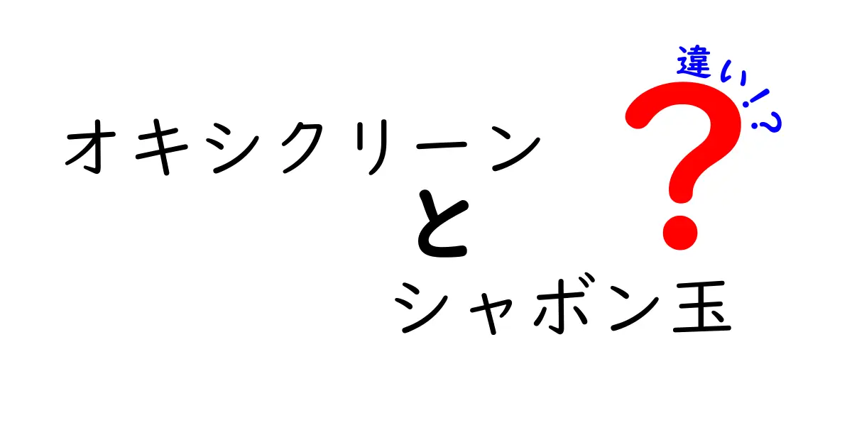 オキシクリーンとシャボン玉の違いを徹底解説!日常での使い分けをわかりやすく比較